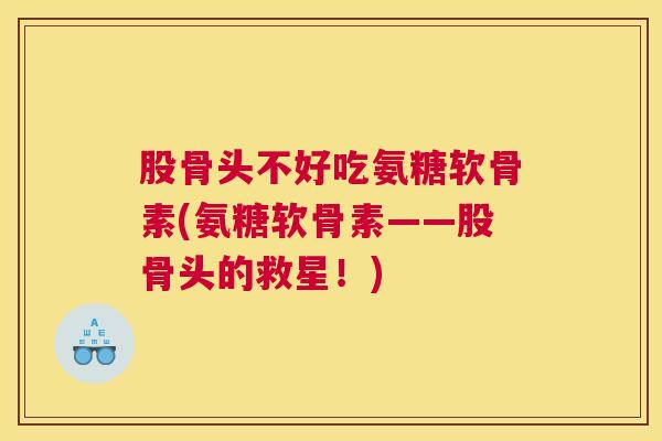 股骨头不好吃氨糖软骨素(氨糖软骨素——股骨头的救星！)