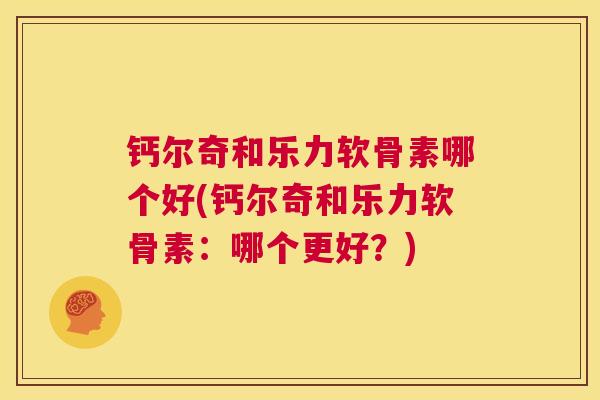 钙尔奇和乐力软骨素哪个好(钙尔奇和乐力软骨素：哪个更好？)