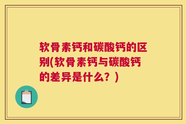 软骨素钙和碳酸钙的区别(软骨素钙与碳酸钙的差异是什么？)