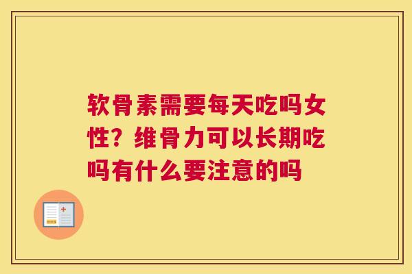 软骨素需要每天吃吗女性？维骨力可以长期吃吗有什么要注意的吗