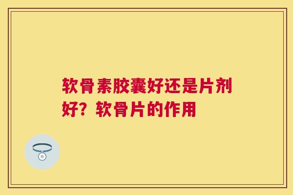 软骨素胶囊好还是片剂好？软骨片的作用