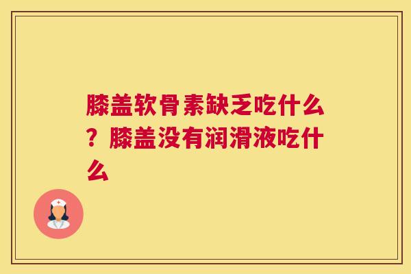 膝盖软骨素缺乏吃什么？膝盖没有润滑液吃什么