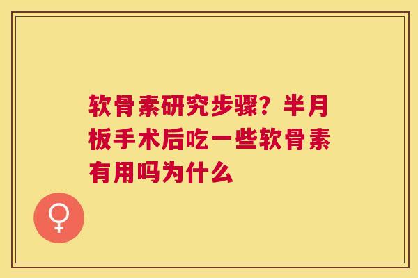 软骨素研究步骤？半月板手术后吃一些软骨素有用吗为什么