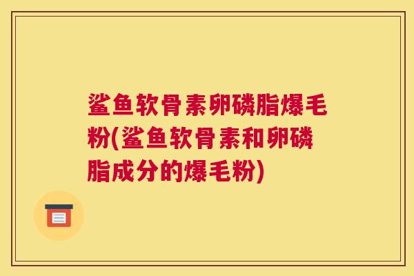 鲨鱼软骨素卵磷脂爆毛粉(鲨鱼软骨素和卵磷脂成分的爆毛粉)