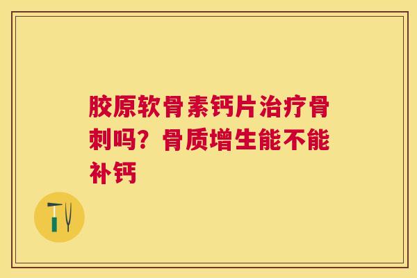 胶原软骨素钙片治疗骨刺吗？骨质增生能不能补钙