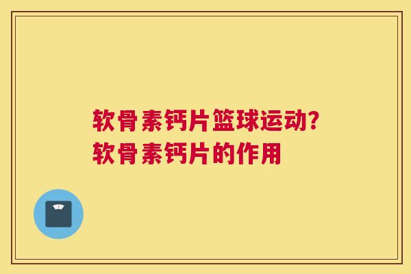 软骨素钙片篮球运动？软骨素钙片的作用