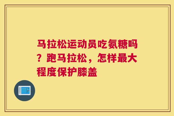 马拉松运动员吃氨糖吗？跑马拉松，怎样最大程度保护膝盖