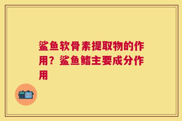 鲨鱼软骨素提取物的作用？鲨鱼鳍主要成分作用