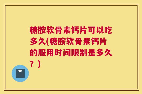 糖胺软骨素钙片可以吃多久(糖胺软骨素钙片的服用时间限制是多久？)