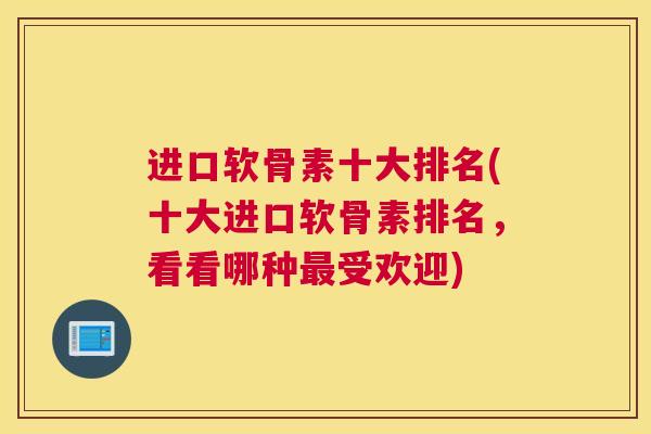 进口软骨素十大排名(十大进口软骨素排名，看看哪种最受欢迎)