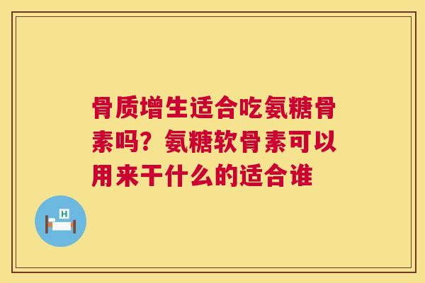 骨质增生适合吃氨糖骨素吗？氨糖软骨素可以用来干什么的适合谁