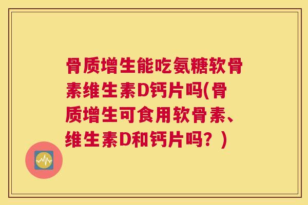 骨质增生能吃氨糖软骨素维生素D钙片吗(骨质增生可食用软骨素、维生素D和钙片吗？)