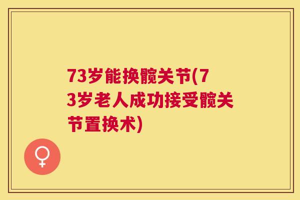 73岁能换髋关节(73岁老人成功接受髋关节置换术)
