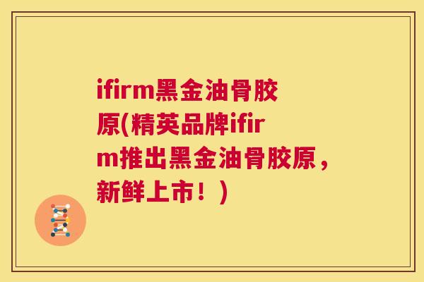 ifirm黑金油骨胶原(精英品牌ifirm推出黑金油骨胶原，新鲜上市！)