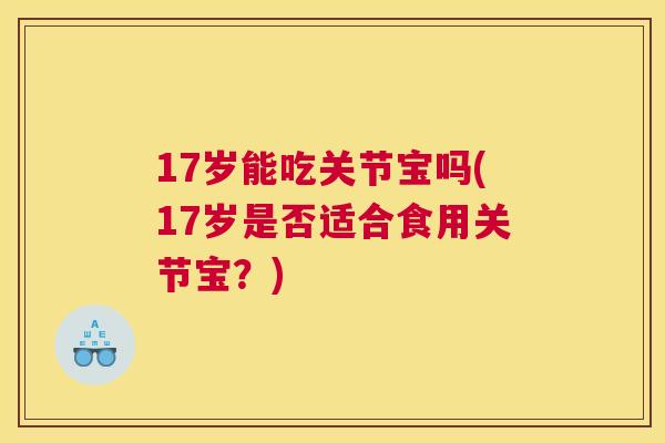 17岁能吃关节宝吗(17岁是否适合食用关节宝？)