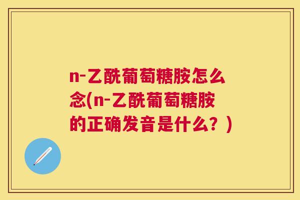 n-乙酰葡萄糖胺怎么念(n-乙酰葡萄糖胺的正确发音是什么？)