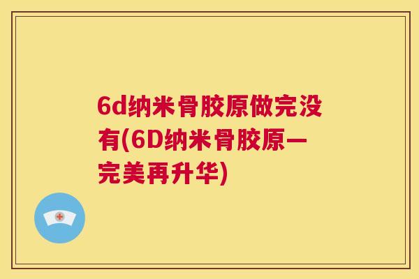 6d纳米骨胶原做完没有(6D纳米骨胶原—完美再升华)