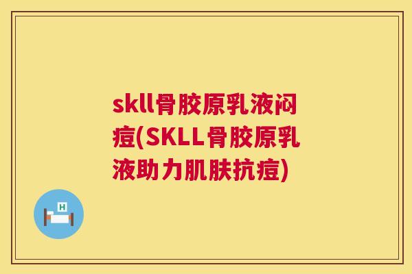 skll骨胶原乳液闷痘(SKLL骨胶原乳液助力肌肤抗痘)