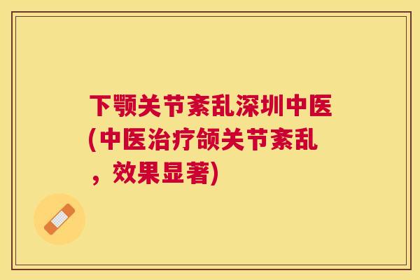 下颚关节紊乱深圳中医(中医治疗颌关节紊乱，效果显著)
