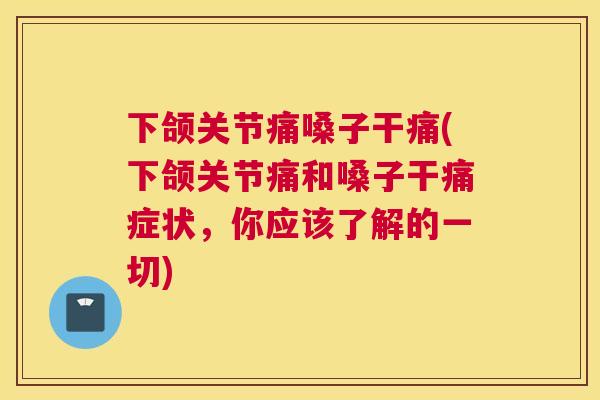 下颌关节痛嗓子干痛(下颌关节痛和嗓子干痛症状，你应该了解的一切)