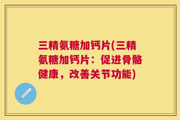三精氨糖加钙片(三精氨糖加钙片：促进骨骼健康，改善关节功能)