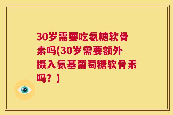 30岁需要吃氨糖软骨素吗(30岁需要额外摄入氨基葡萄糖软骨素吗？)