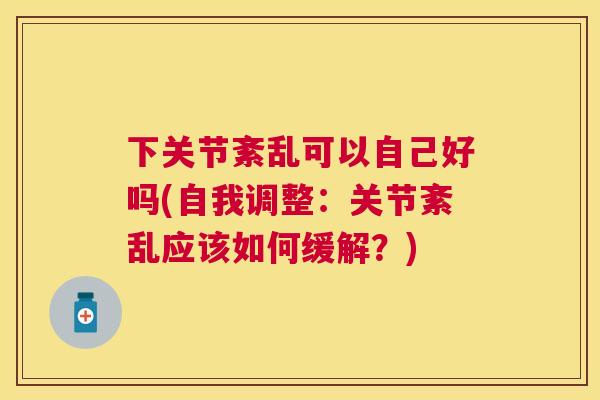 下关节紊乱可以自己好吗(自我调整：关节紊乱应该如何缓解？)