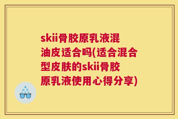 skii骨胶原乳液混油皮适合吗(适合混合型的skii骨胶原乳液使用心得分享) skii骨胶原乳液混油皮适合吗(适合混合型的skii骨胶原乳液使用心得分享)