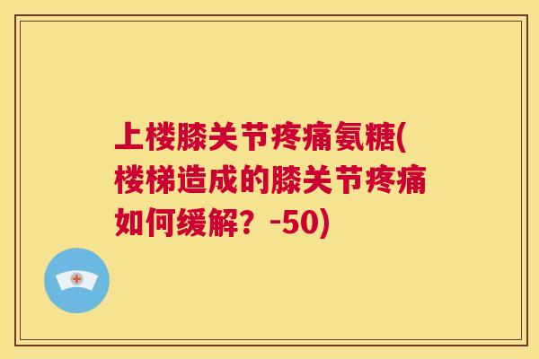 上楼膝关节疼痛氨糖(楼梯造成的膝关节疼痛如何缓解？-50)