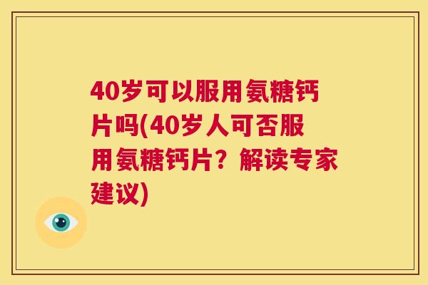40岁可以服用氨糖钙片吗(40岁人可否服用氨糖钙片？解读专家建议)