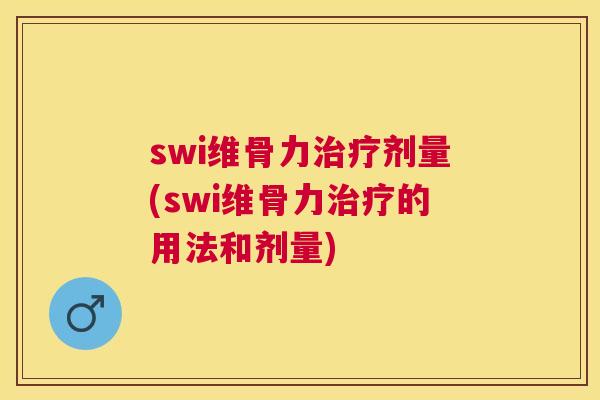 swi维骨力治疗剂量(swi维骨力治疗的用法和剂量)