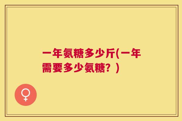 一年氨糖多少斤(一年需要多少氨糖？)
