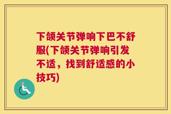 下颌关节弹响下巴不舒服(下颌关节弹响引发不适，找到舒适感的小技巧)