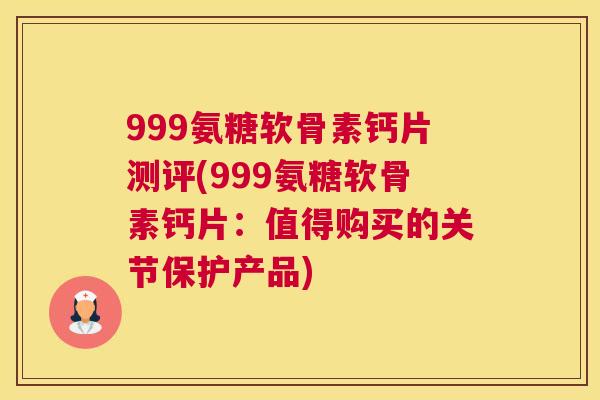 999氨糖软骨素钙片测评(999氨糖软骨素钙片：值得购买的关节保护产品)