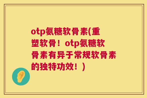 otp氨糖软骨素(重塑软骨！otp氨糖软骨素有异于常规软骨素的独特功效！)