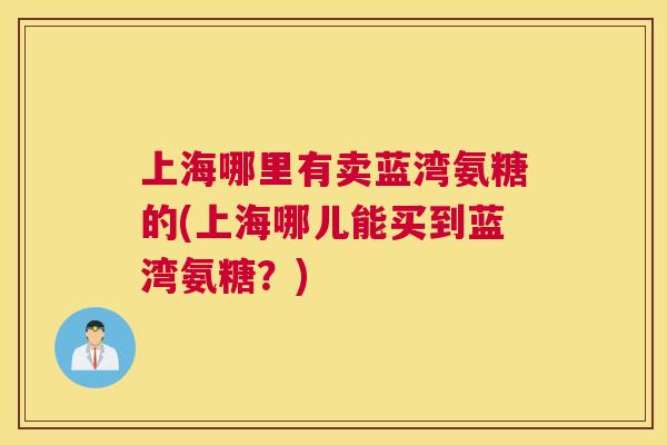 上海哪里有卖蓝湾氨糖的(上海哪儿能买到蓝湾氨糖？)