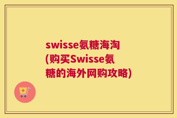 swisse氨糖海淘(购买Swisse氨糖的海外网购攻略)