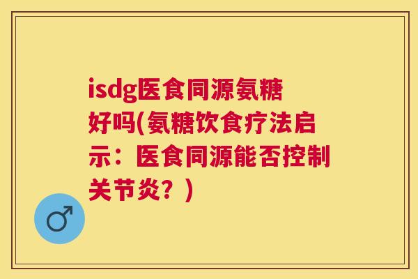 isdg医食同源氨糖好吗(氨糖饮食疗法启示：医食同源能否控制关节炎？)