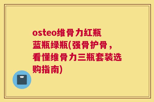 osteo维骨力红瓶蓝瓶绿瓶(强骨护骨，看懂维骨力三瓶套装选购指南)