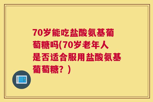 70岁能吃盐酸氨基葡萄糖吗(70岁老年人是否适合服用盐酸氨基葡萄糖？)