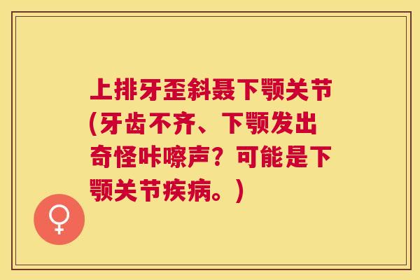 上排牙歪斜聂下颚关节(牙齿不齐、下颚发出奇怪咔嚓声？可能是下颚关节疾病。)