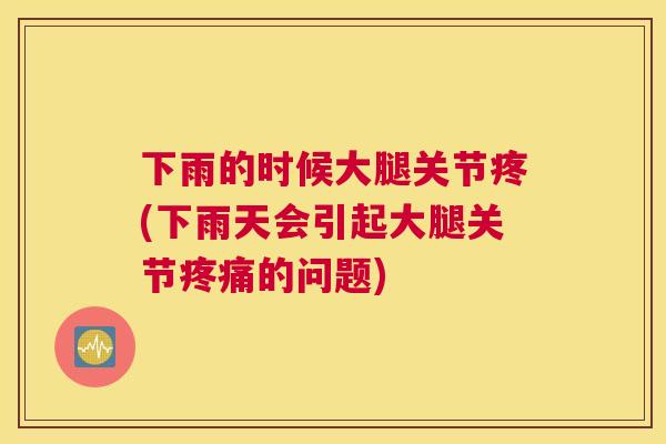 下雨的时候大腿关节疼(下雨天会引起大腿关节疼痛的问题)