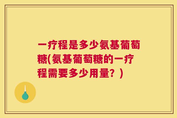 一疗程是多少氨基葡萄糖(氨基葡萄糖的一疗程需要多少用量？)