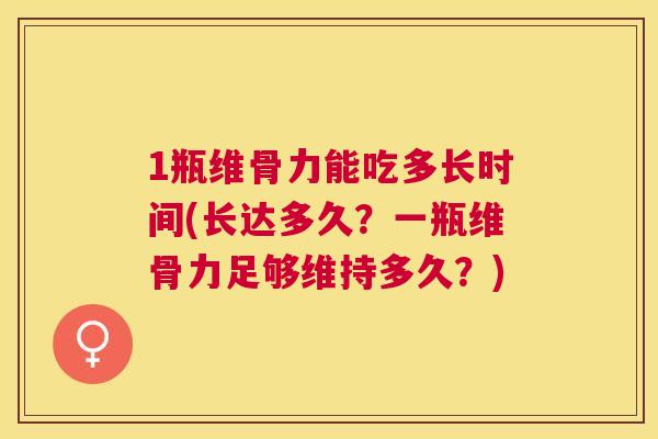 1瓶维骨力能吃多长时间(长达多久？一瓶维骨力足够维持多久？)