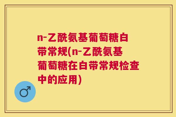 n-乙酰氨基葡萄糖白带常规(n-乙酰氨基葡萄糖在白带常规检查中的应用)