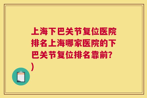上海下巴关节复位医院排名上海哪家医院的下巴关节复位排名靠前？)