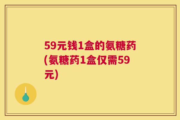 59元钱1盒的氨糖药(氨糖药1盒仅需59元)