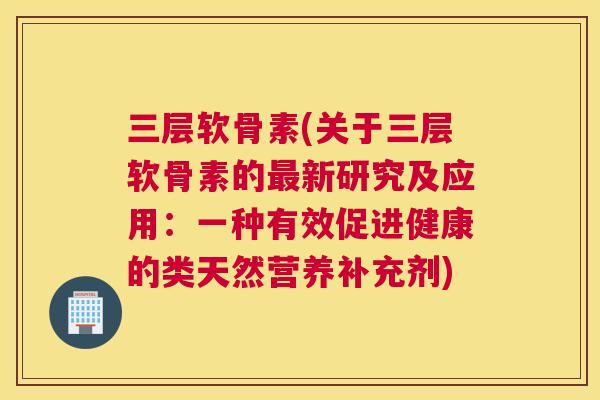 三层软骨素(关于三层软骨素的最新研究及应用：一种有效促进健康的类天然营养补充剂)