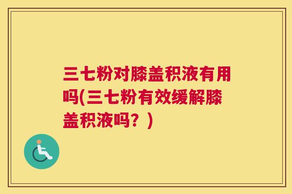三七粉对膝盖积液有用吗(三七粉有效缓解膝盖积液吗？)