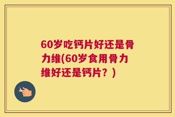 60岁吃钙片好还是骨力维(60岁食用骨力维好还是钙片？)